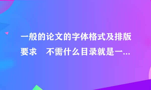 一般的论文的字体格式及排版要求 不需什么目录就是一般的就可以