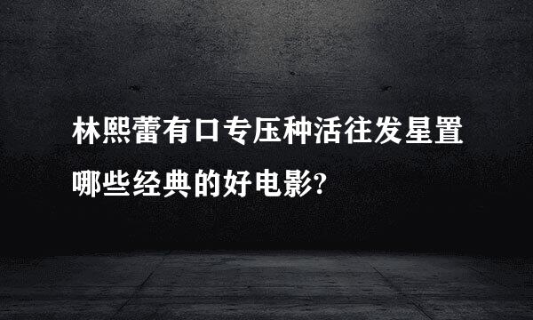 林熙蕾有口专压种活往发星置哪些经典的好电影?