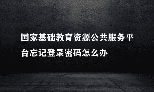 国家基础教育资源公共服务平台忘记登录密码怎么办