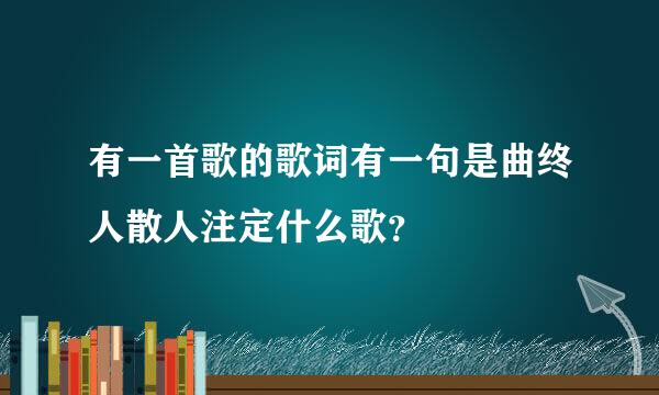 有一首歌的歌词有一句是曲终人散人注定什么歌？