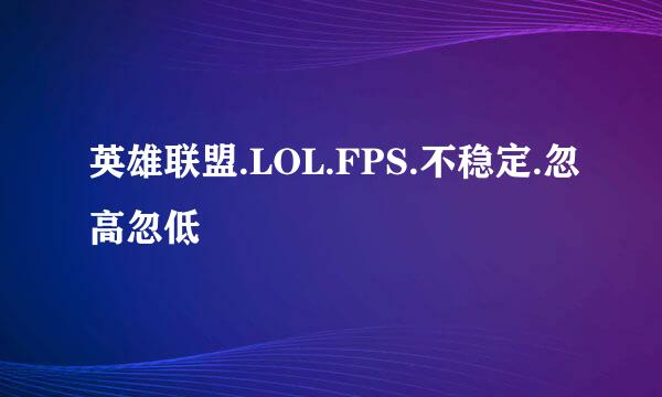 英雄联盟.LOL.FPS.不稳定.忽高忽低