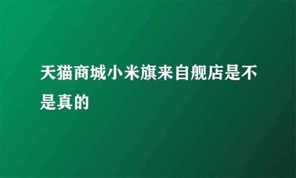 天猫商城小米旗来自舰店是不是真的