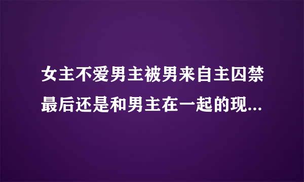 女主不爱男主被男来自主囚禁最后还是和男主在一起的现代言情小说