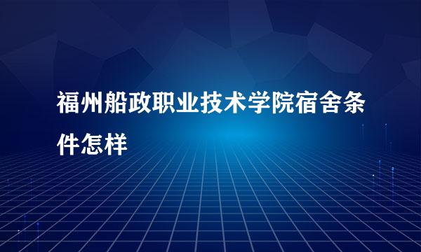 福州船政职业技术学院宿舍条件怎样