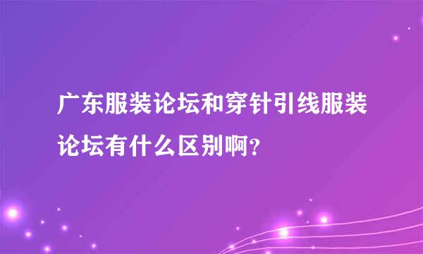 广东服装论坛和穿针引线服装论坛有什么区别啊？