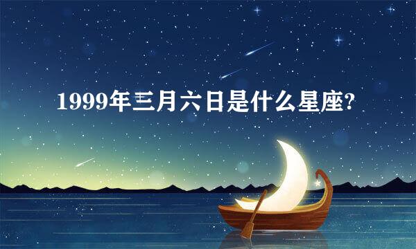 1999年三月六日是什么星座?