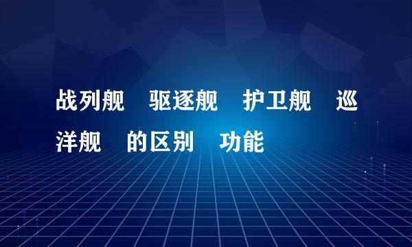 战列舰 驱逐舰 护卫舰 巡洋舰 的区别 功能