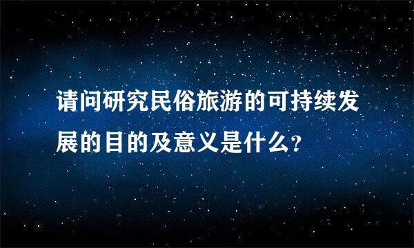 请问研究民俗旅游的可持续发展的目的及意义是什么？