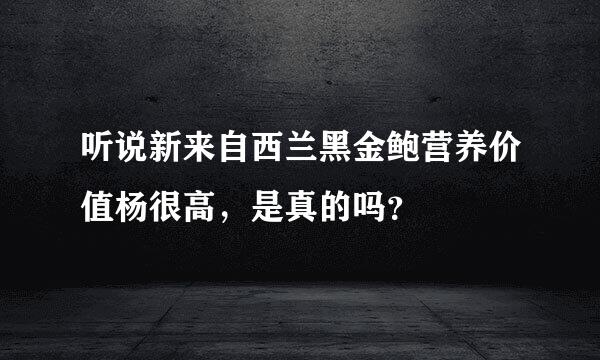 听说新来自西兰黑金鲍营养价值杨很高，是真的吗？