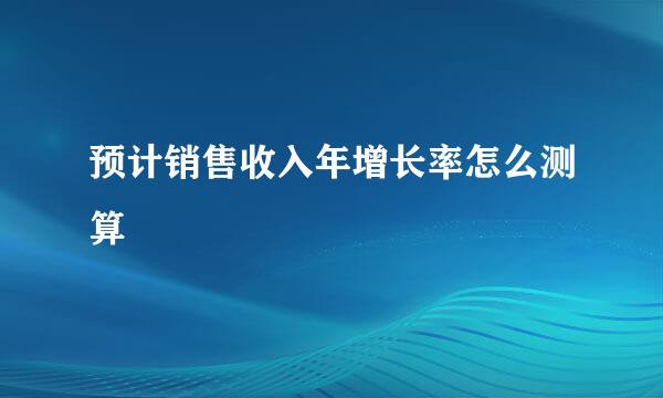 预计销售收入年增长率怎么测算