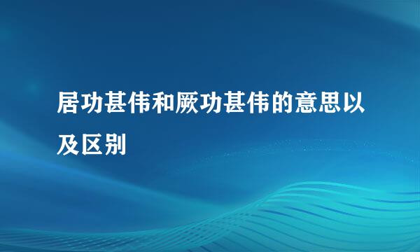 居功甚伟和厥功甚伟的意思以及区别