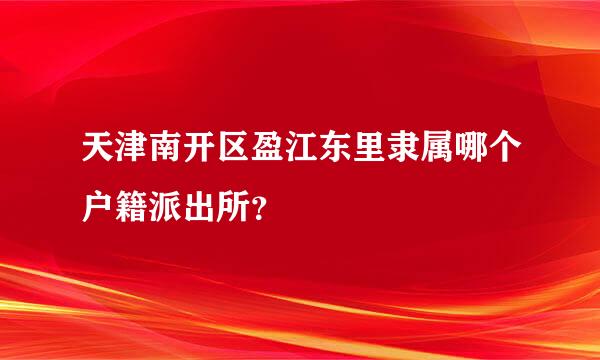 天津南开区盈江东里隶属哪个户籍派出所？