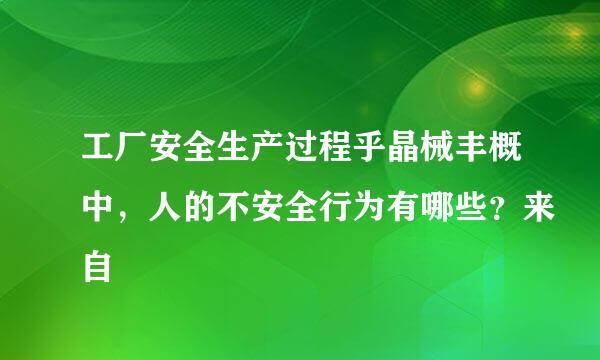 工厂安全生产过程乎晶械丰概中，人的不安全行为有哪些？来自