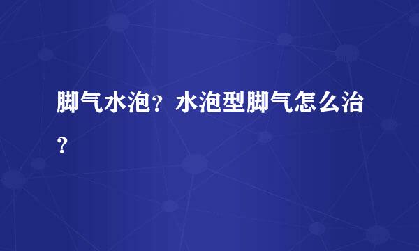 脚气水泡？水泡型脚气怎么治？