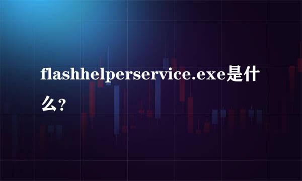 flashhelperservice.exe是什么？