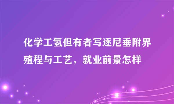 化学工氢但有者写逐尼垂附界殖程与工艺，就业前景怎样