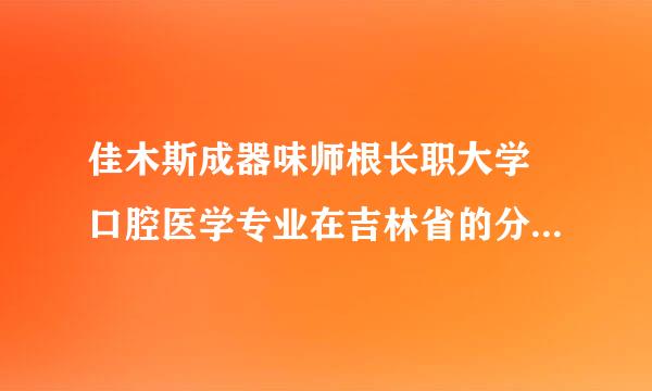 佳木斯成器味师根长职大学 口腔医学专业在吉林省的分数线大约是多少分？