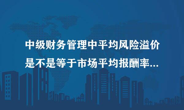 中级财务管理中平均风险溢价是不是等于市场平均报酬率减去无的办导众坏现威晶风险报酬率