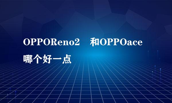 OPPOReno2 和OPPOace哪个好一点