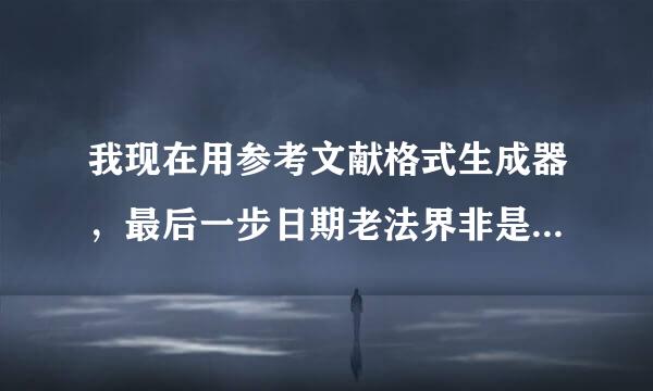 我现在用参考文献格式生成器，最后一步日期老法界非是格式错误，究竟怎么写，可以生成