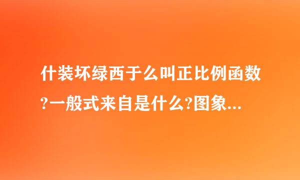 什装坏绿西于么叫正比例函数?一般式来自是什么?图象以及性质是什么