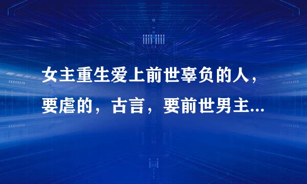 女主重生爱上前世辜负的人，要虐的，古言，要前世男主很让人心疼。