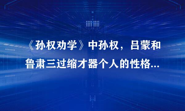 《孙权劝学》中孙权，吕蒙和鲁肃三过缩才器个人的性格特点 急急急