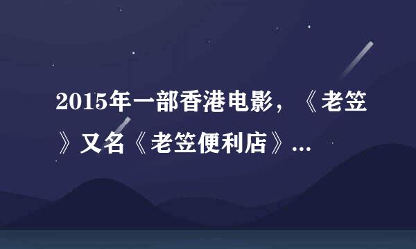 2015年一部香港电影，《老笠》又名《老笠便利店》求资源 380346623