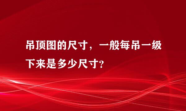 吊顶图的尺寸，一般每吊一级下来是多少尺寸？