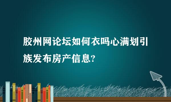 胶州网论坛如何衣吗心满划引族发布房产信息?