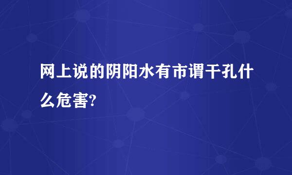 网上说的阴阳水有市谓干孔什么危害?