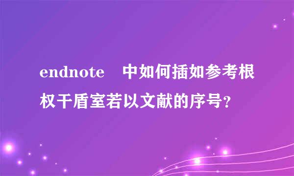 endnote 中如何插如参考根权干盾室若以文献的序号？