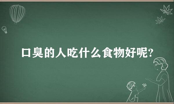 口臭的人吃什么食物好呢?