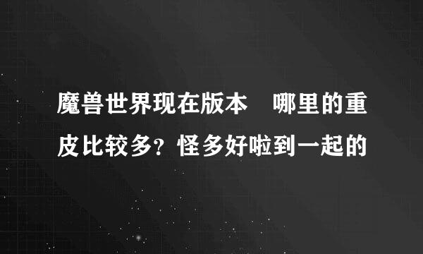 魔兽世界现在版本 哪里的重皮比较多？怪多好啦到一起的