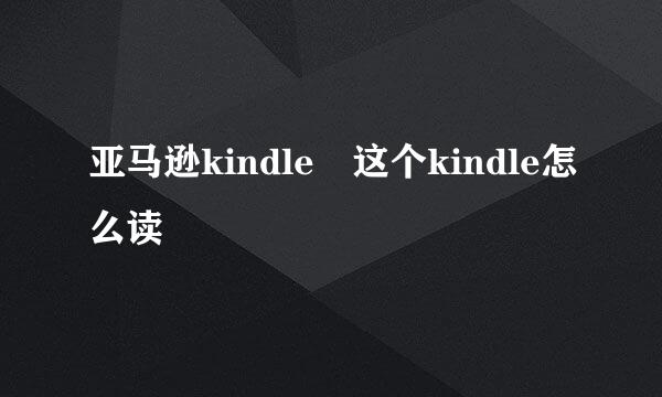 亚马逊kindle 这个kindle怎么读