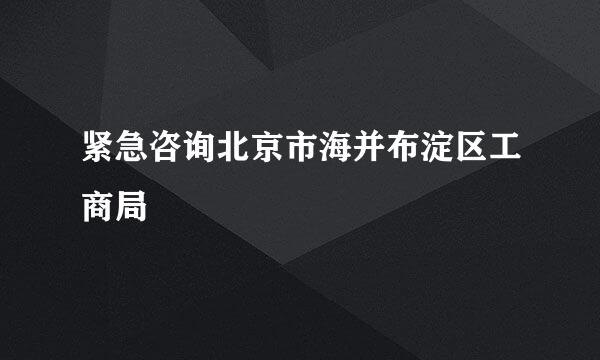 紧急咨询北京市海并布淀区工商局