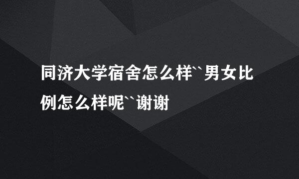 同济大学宿舍怎么样``男女比例怎么样呢``谢谢