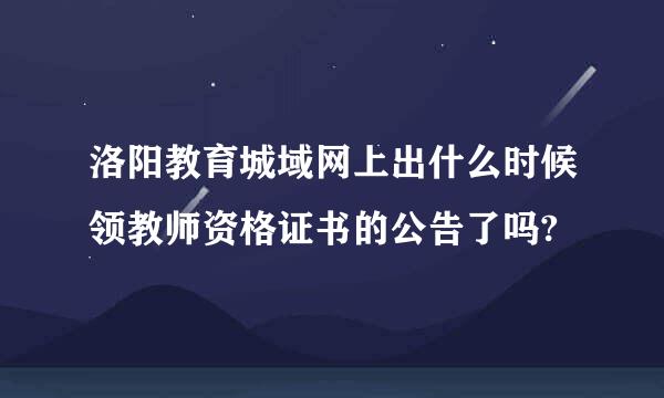 洛阳教育城域网上出什么时候领教师资格证书的公告了吗?