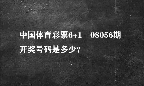 中国体育彩票6+1 08056期开奖号码是多少？