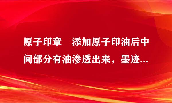 原子印章 添加原子印油后中间部分有油渗透出来，墨迹颜色却很淡，是什么原因？