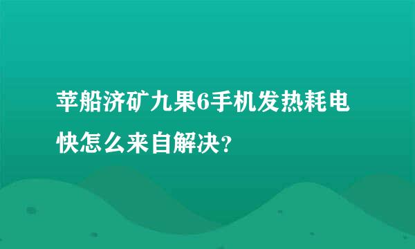 苹船济矿九果6手机发热耗电快怎么来自解决？