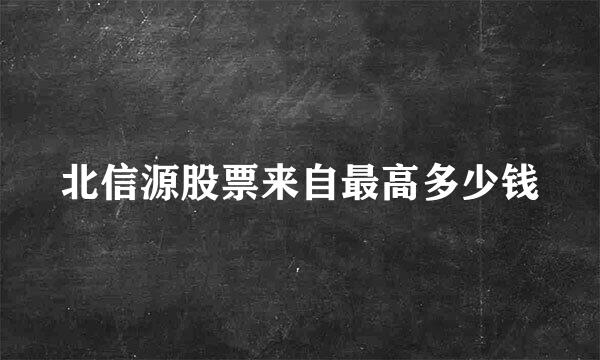 北信源股票来自最高多少钱