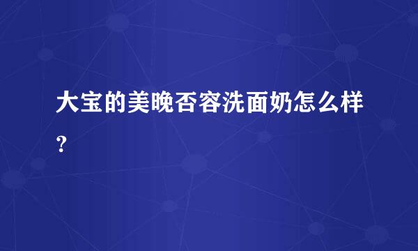 大宝的美晚否容洗面奶怎么样?