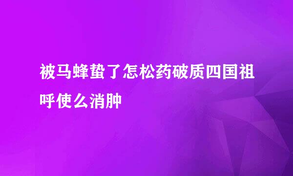 被马蜂蛰了怎松药破质四国祖呼使么消肿