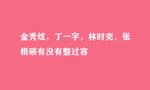 金秀炫，丁一宇，林时完，张根硕有没有整过容