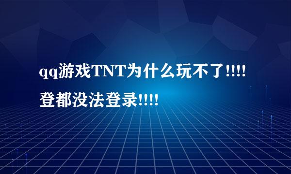 qq游戏TNT为什么玩不了!!!!登都没法登录!!!!