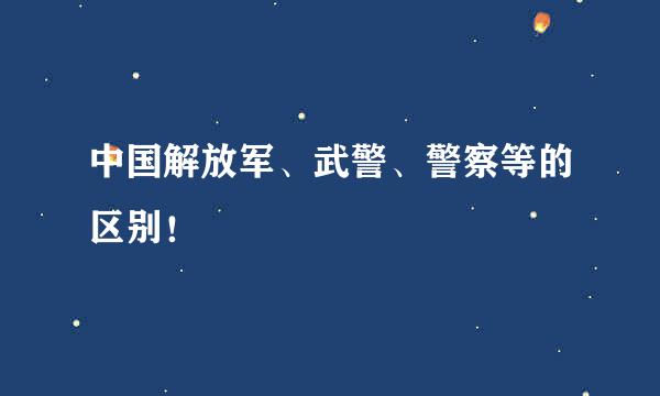 中国解放军、武警、警察等的区别！