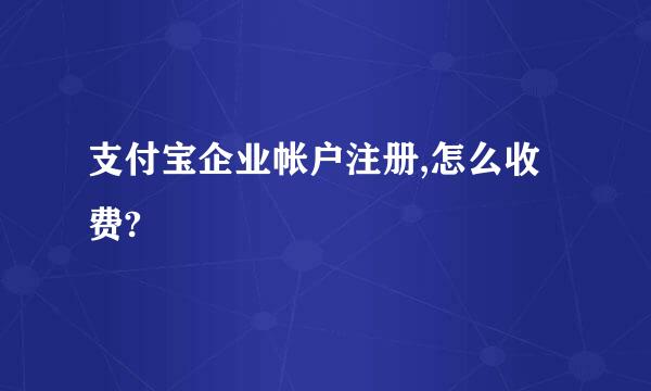 支付宝企业帐户注册,怎么收费?