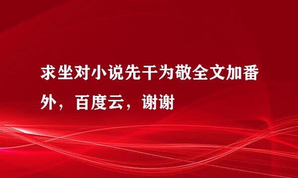 求坐对小说先干为敬全文加番外，百度云，谢谢