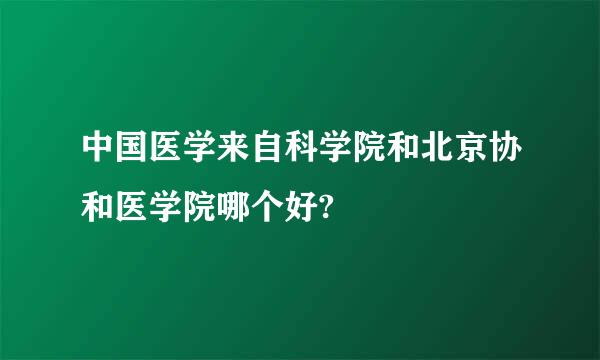 中国医学来自科学院和北京协和医学院哪个好?